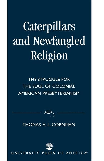 Caterpillars and Newfangled Religion: The Struggle for the Soul of Colonial American Presbyterianism by Cornman, Thomas H. L.