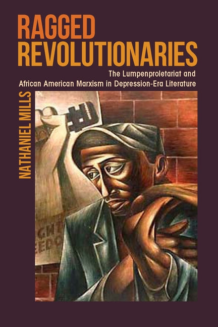 Ragged Revolutionaries: The Lumpenproletariat and African American Marxism in Depression-Era Literature by Mills, Nathaniel