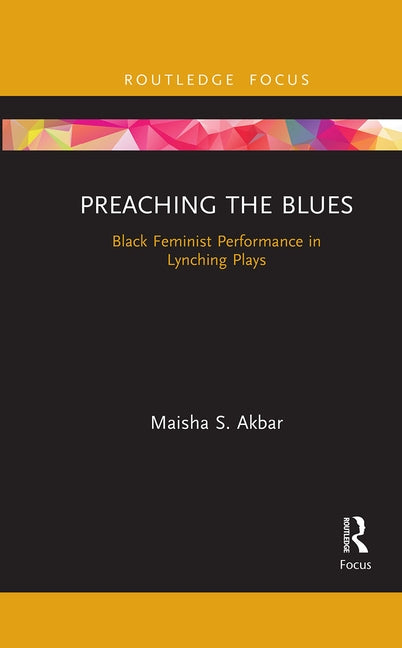 Preaching the Blues: Black Feminist Performance in Lynching Plays by Akbar, Maisha S.