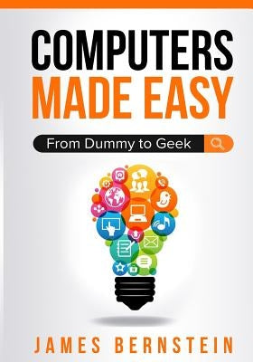 Computers Made Easy: From Dummy To Geek by James, Bernstein