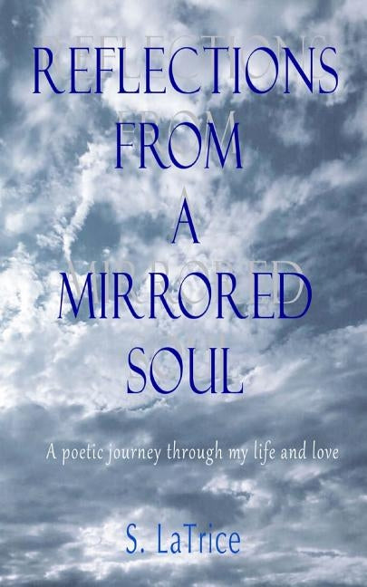 Reflections from a Mirrored Soul: A poetic journey through my life and love by Latrice, S.