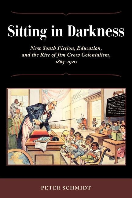 Sitting in Darkness: New South Fiction, Education, and the Rise of Jim Crow Colonialism, 1865-1920 by Schmidt, Peter