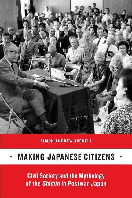 Making Japanese Citizens: Civil Society and the Mythology of the Shimin in Postwar Japan by Avenell, Simon Andrew