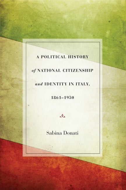 A Political History of National Citizenship and Identity in Italy, 1861a 1950 by Donati, Sabina