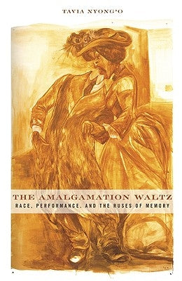 The Amalgamation Waltz: Race, Performance, and the Ruses of Memory by Nyong'o, Tavia