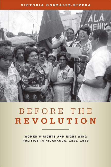 Before the Revolution: Women's Rights and Right-Wing Politics in Nicaragua, 1821-1979 by González-Rivera, Victoria