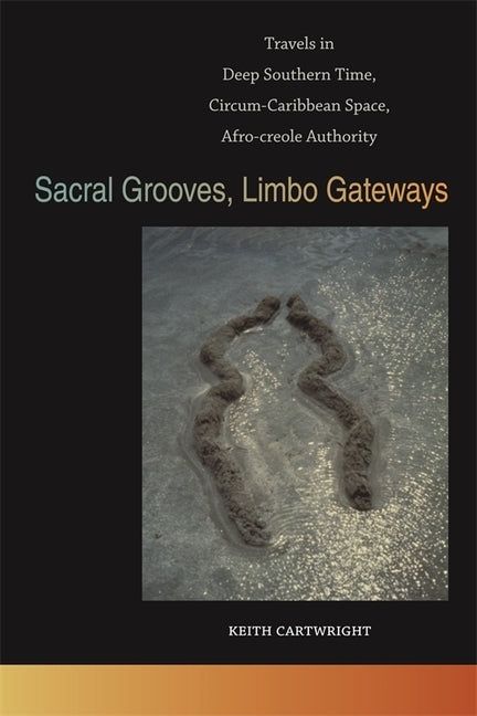 Sacral Grooves, Limbo Gateways: Travels in Deep Southern Time, Circum-Caribbean Space, Afro-Creole Authority by Cartwright, Keith
