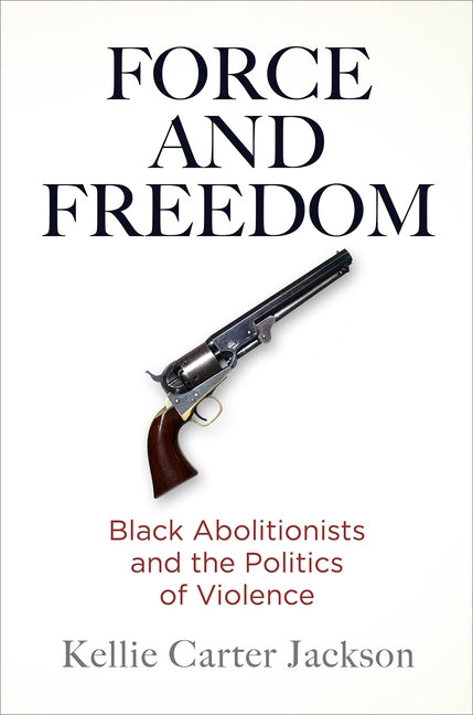 Force and Freedom: Black Abolitionists and the Politics of Violence by Carter Jackson, Kellie