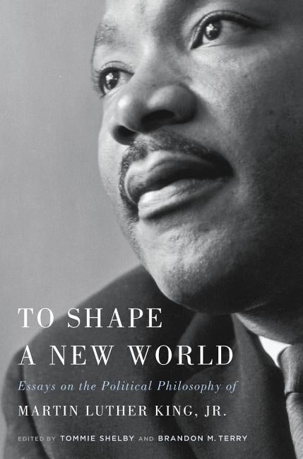 To Shape a New World: Essays on the Political Philosophy of Martin Luther King, Jr. by Terry, Brandon M.