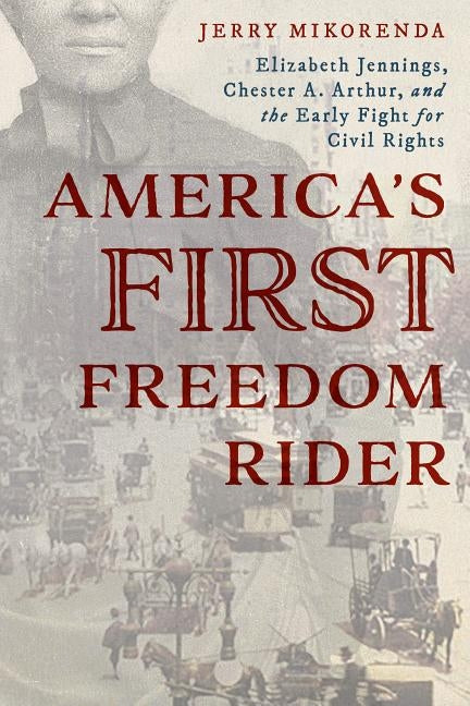America's First Freedom Rider: Elizabeth Jennings, Chester A. Arthur, and the Early Fight for Civil Rights by Mikorenda, Jerry