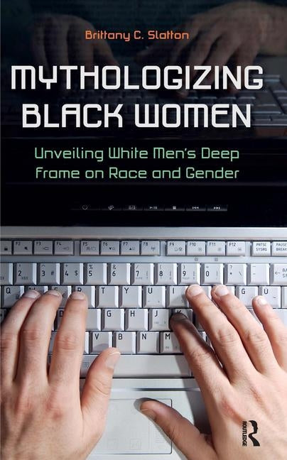 Mythologizing Black Women: Unveiling White Men's Racist Deep Frame on Race and Gender by Slatton, Brittany C.