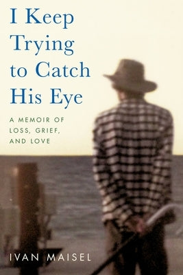 I Keep Trying to Catch His Eye: A Memoir of Loss, Grief, and Love by Maisel, Ivan