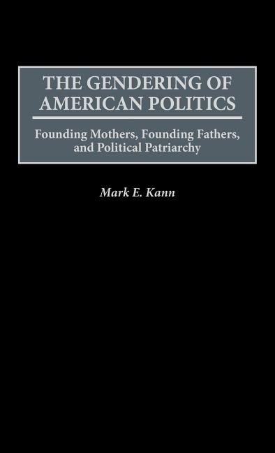 The Gendering of American Politics: Founding Mothers, Founding Fathers, and Political Patriarchy by Kann, Mark E.