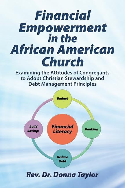 Financial Empowerment in the African American Church: Examining the Attitudes of Congregants to Adopt Christian Stewardship and Debt Management Princi by Taylor, Rev Dr Donna