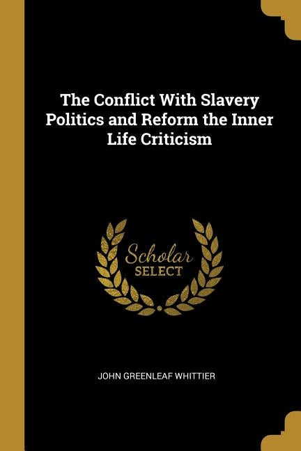 The Conflict with Slavery Politics and Reform the Inner Life Criticism by Whittier, John Greenleaf