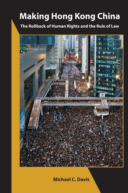 Making Hong Kong China: The Rollback of Human Rights and the Rule of Law by Davis, Michael C.