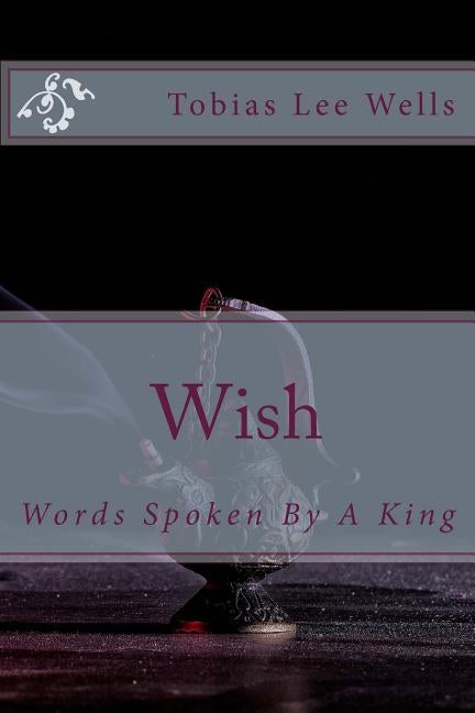 Wish: Words Spoken By A King by Wells, Tobias Lee