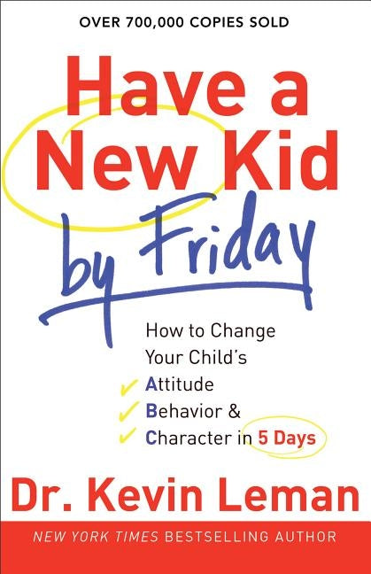 Have a New Kid by Friday: How to Change Your Child's Attitude, Behavior & Character in 5 Days by Leman, Kevin