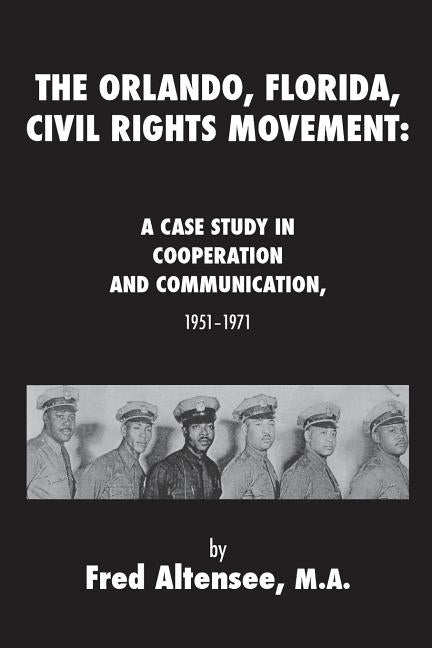 The Orlando, Florida, Civil Rights Movement: A Case Study in Cooperation and Communication, 1951-1971 by Altensee, Fred