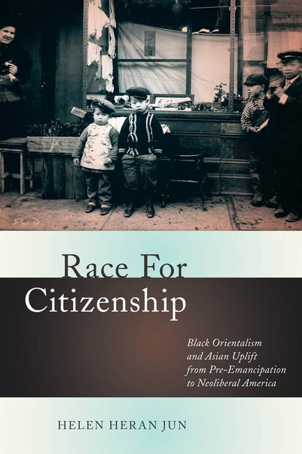 Race for Citizenship: Black Orientalism and Asian Uplift from Pre-Emancipation to Neoliberal America by Jun, Helen Heran