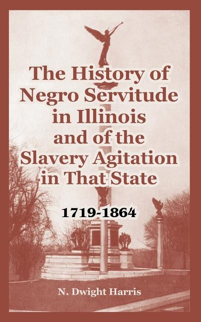 The History of Negro Servitude in Illinois and of the Slavery Agitation in That State: 1719-1864 by Harris, N. Dwight