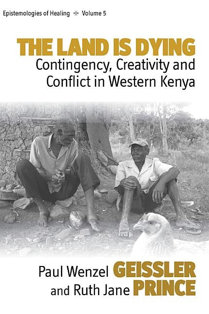 The Land Is Dying: Contingency, Creativity and Conflict in Western Kenya by Geissler, Paul Wenzel