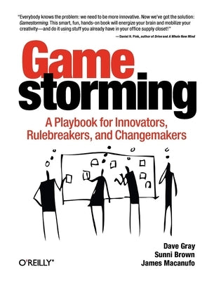 Gamestorming: A Playbook for Innovators, Rulebreakers, and Changemakers by Gray, Dave