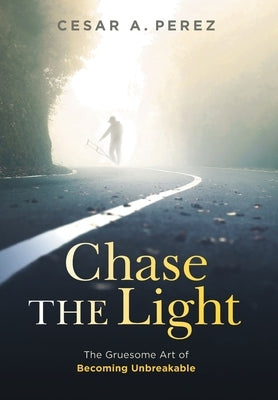 Chase the Light: The Gruesome Art of Becoming Unbreakable by Perez, Cesar A.