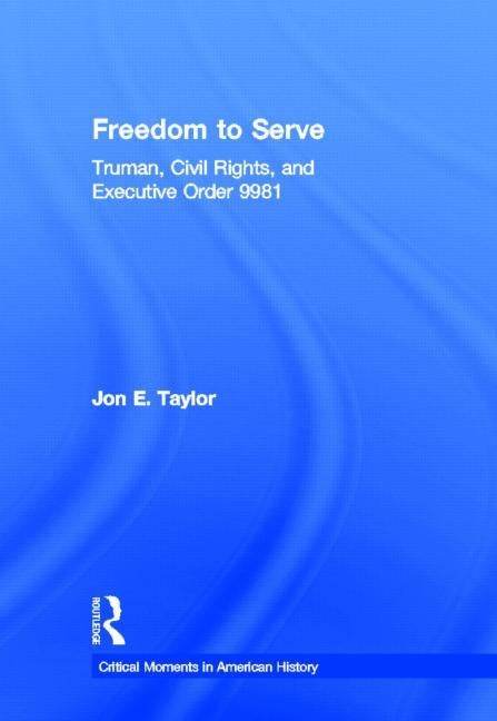 Freedom to Serve: Truman, Civil Rights, and Executive Order 9981 by Taylor, Jon E.