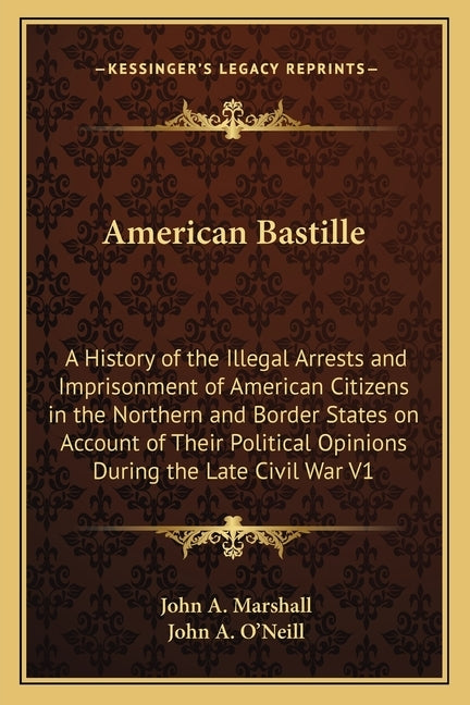 American Bastille: A History of the Illegal Arrests and Imprisonment of American Citizens in the Northern and Border States on Account of by Marshall, John A.