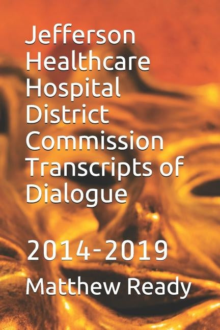 Jefferson Healthcare Hospital District Commission Transcripts of Dialogue: 2014-2019 by Ready, Matthew William