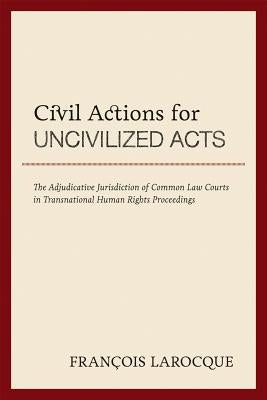 Civil Actions for Uncivilized Acts: The Adjudicative Jurisdiction of Common Law Courts in Transnational Human Rights Proceedings by Larocque, Francois