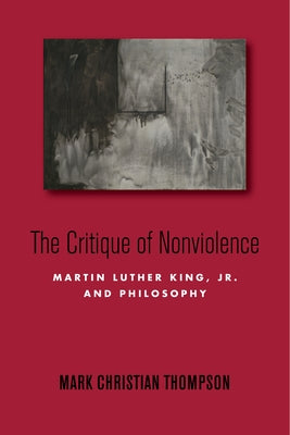 The Critique of Nonviolence: Martin Luther King, Jr., and Philosophy by Thompson, Mark Christian