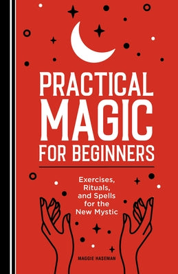 Practical Magic for Beginners: Exercises, Rituals, and Spells for the New Mystic by Haseman, Maggie