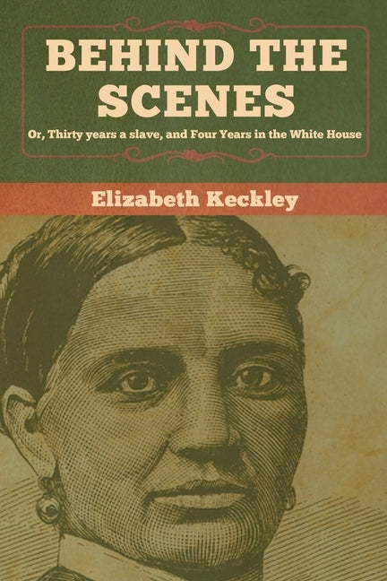 Behind the Scenes: Or, Thirty years a slave, and Four Years in the White House by Keckley, Elizabeth