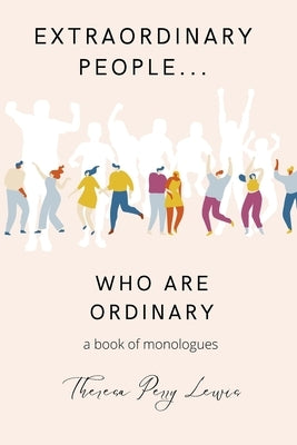 Extraordinary People Who Are Ordinary: A Compilation of Monologues About Everyday People by Lewis, Theresa Perry