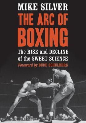 Arc of Boxing: The Rise and Decline of the Sweet Science by Silver, Mike