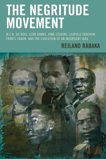 The Negritude Movement: W.E.B. Du Bois, Leon Damas, Aime Cesaire, Leopold Senghor, Frantz Fanon, and the Evolution of an Insurgent Idea by Rabaka, Reiland