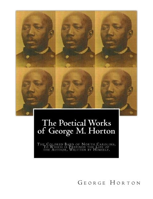 The POETICAL WORKS of GEORGE M. HORTON,: The Colored Bard of North-Carolina, to which is prefixed The Life Of The Author, Written by Himself. by Horton, George Moses