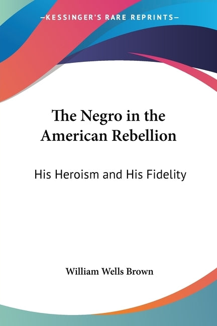 The Negro in the American Rebellion: His Heroism and His Fidelity by Brown, William Wells
