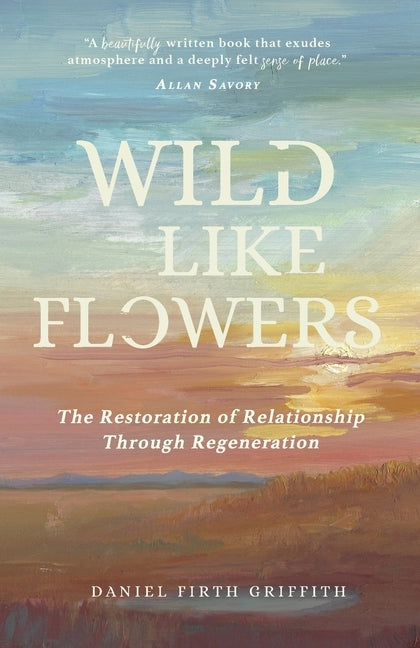 Wild Like Flowers: The Restoration of Relationship Through Regeneration by Griffith, Daniel Firth