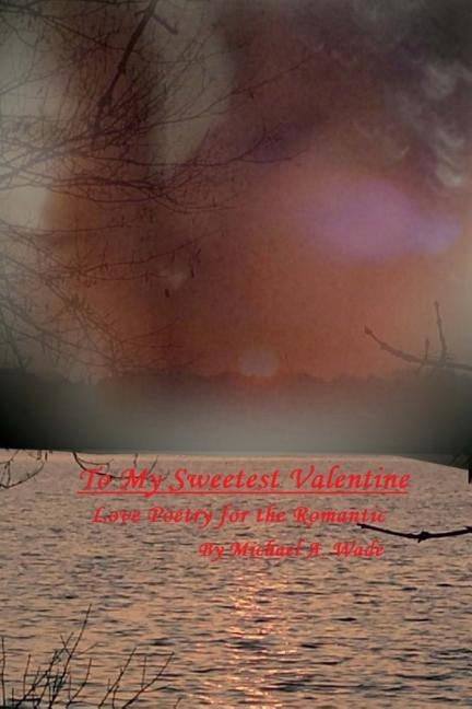 To My Sweetest Valentine: Love Poetry for the Romantic by Wade, Michael A.