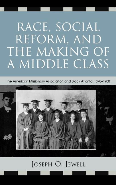 Race, Social Reform, and the Making of a Middle Class: The American Missionary Association and Black Atlanta, 1870-1900 by Jewell, Joseph O.