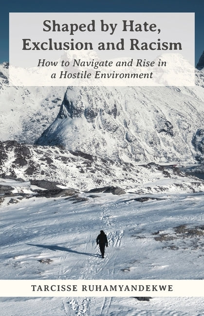Shaped by Hate, Exclusion and Racism: How to Navigate and Rise in a Hostile Environment by Ruhamyandekwe, Tarcisse
