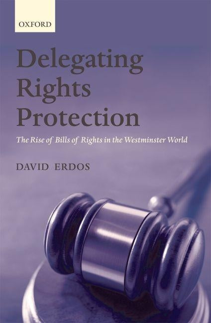 Delegating Rights Protection: The Rise of Bills of Rights in the Westminster World by Erdos, David