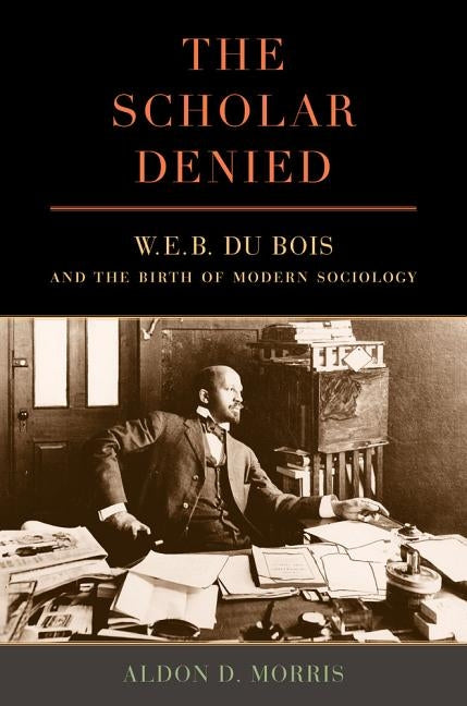 The Scholar Denied: W. E. B. Du Bois and the Birth of Modern Sociology by Morris, Aldon