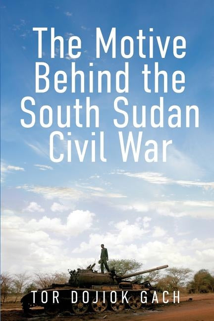 The Motive Behind the South Sudan Civil War by Gach, Tor Dojiok