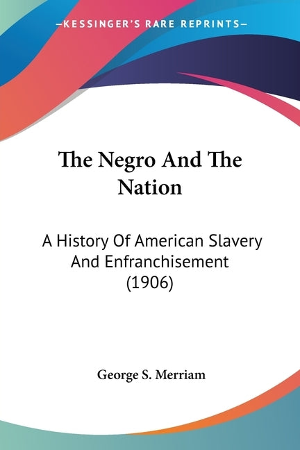 The Negro And The Nation: A History Of American Slavery And Enfranchisement (1906) by Merriam, George S.