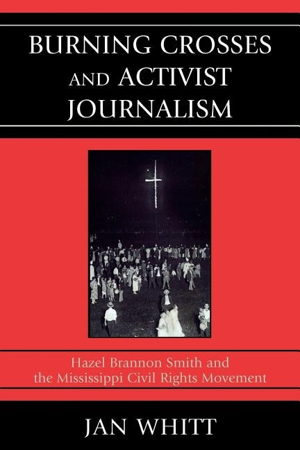Burning Crosses and Activist Journalism: Hazel Brannon Smith and the Mississippi Civil Rights Movement by Whitt, Jan