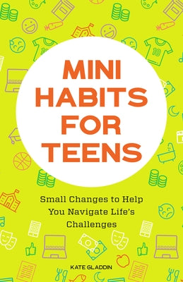 Mini Habits for Teens: Small Changes to Help You Navigate Life's Challenges by Gladdin, Kate